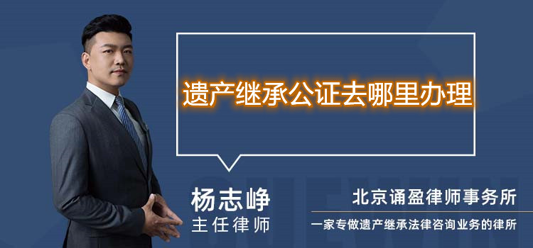 遺產(chǎn)繼承公證去哪里辦理
