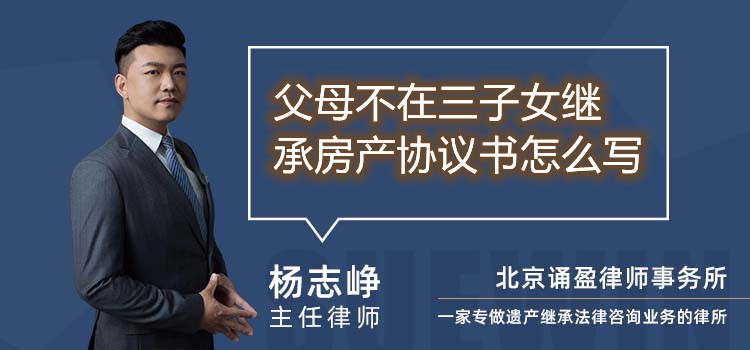 父母不在三子女繼承房產(chǎn)協(xié)議書怎么寫