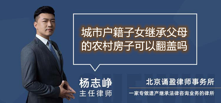 城市戶籍子女繼承父母的農(nóng)村房子可以翻蓋嗎