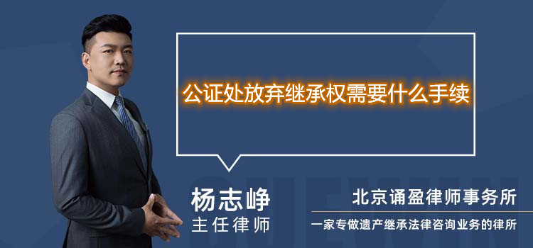 公證處放棄繼承權(quán)需要什么手續(xù)