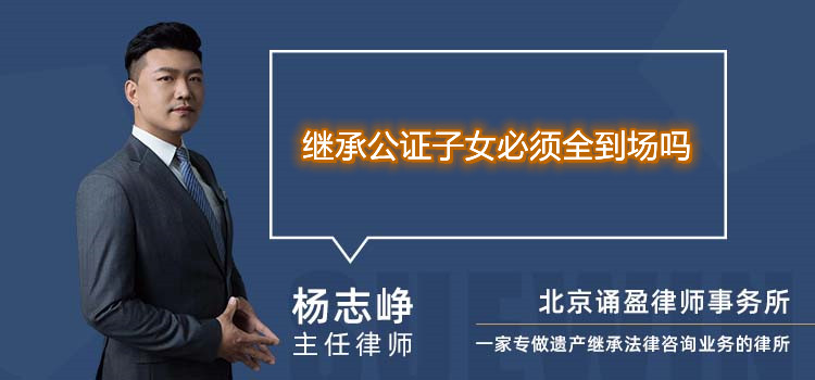繼承公證子女必須全到場嗎