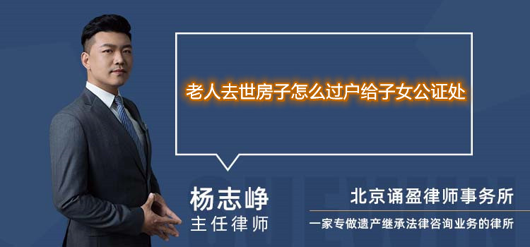 老人去世房子怎么過戶給子女公證處